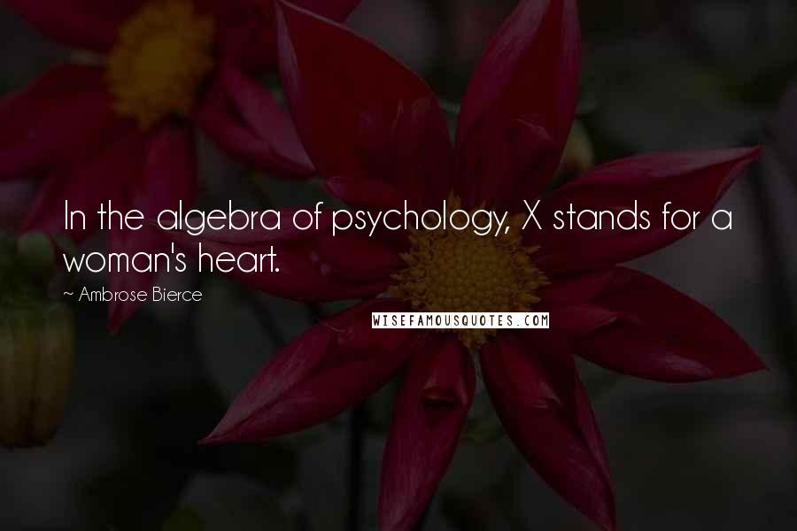 Ambrose Bierce Quotes: In the algebra of psychology, X stands for a woman's heart.