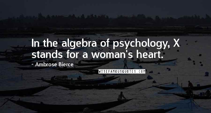 Ambrose Bierce Quotes: In the algebra of psychology, X stands for a woman's heart.