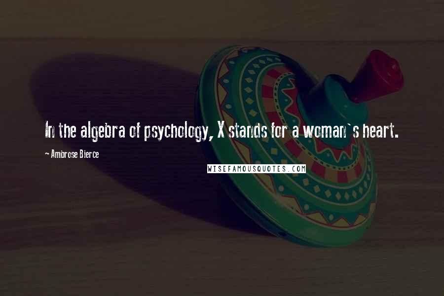 Ambrose Bierce Quotes: In the algebra of psychology, X stands for a woman's heart.
