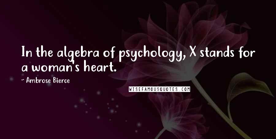 Ambrose Bierce Quotes: In the algebra of psychology, X stands for a woman's heart.