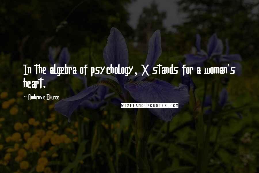 Ambrose Bierce Quotes: In the algebra of psychology, X stands for a woman's heart.