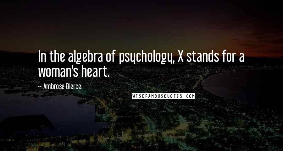 Ambrose Bierce Quotes: In the algebra of psychology, X stands for a woman's heart.