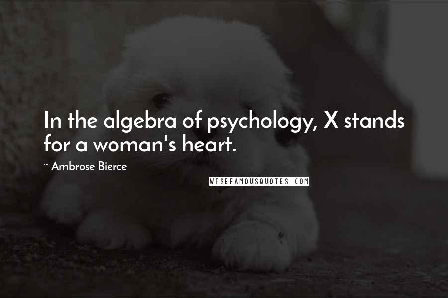 Ambrose Bierce Quotes: In the algebra of psychology, X stands for a woman's heart.