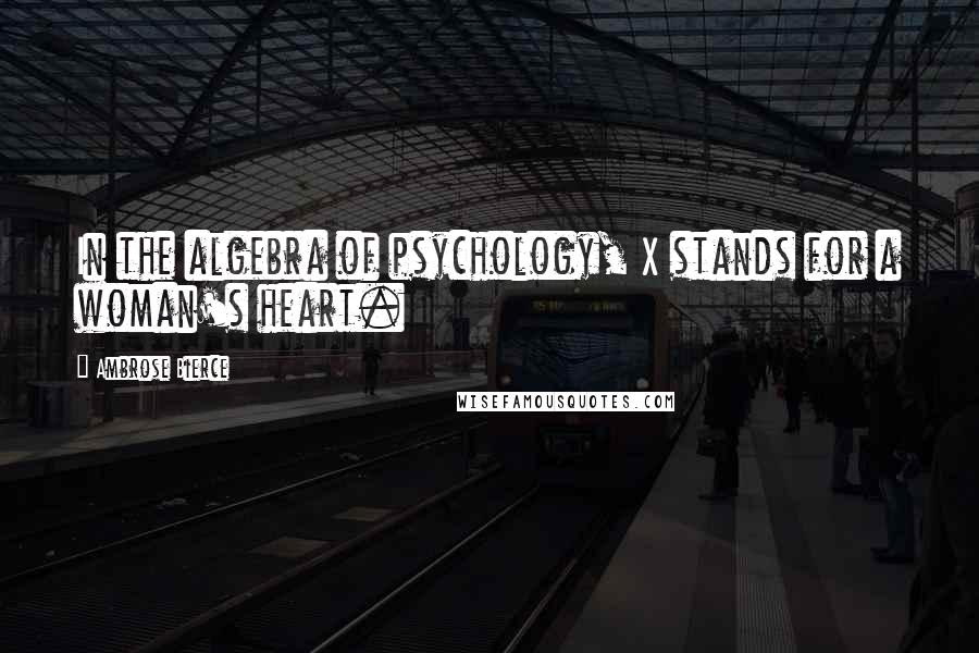 Ambrose Bierce Quotes: In the algebra of psychology, X stands for a woman's heart.
