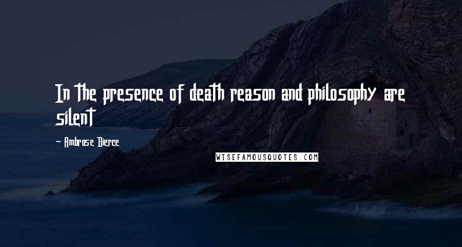 Ambrose Bierce Quotes: In the presence of death reason and philosophy are silent