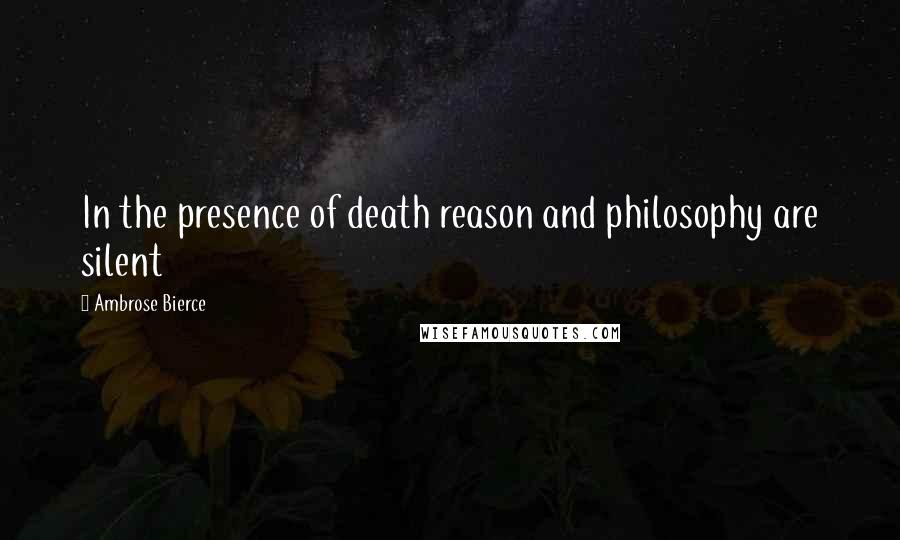 Ambrose Bierce Quotes: In the presence of death reason and philosophy are silent