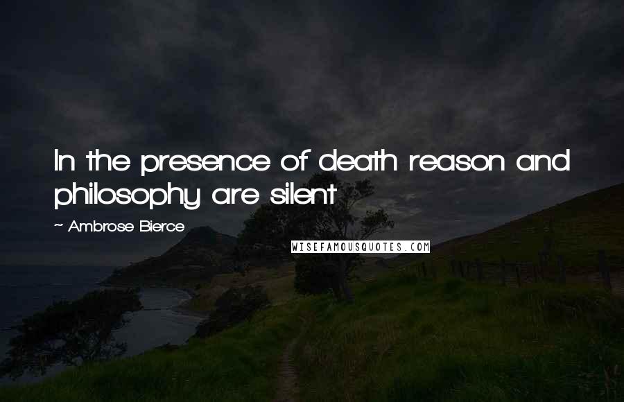 Ambrose Bierce Quotes: In the presence of death reason and philosophy are silent