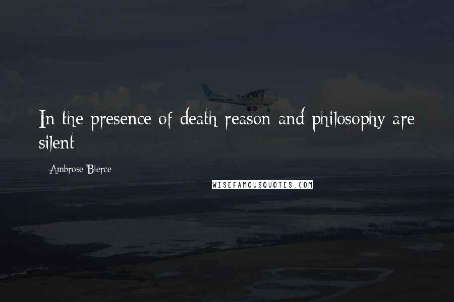 Ambrose Bierce Quotes: In the presence of death reason and philosophy are silent