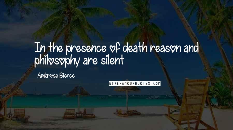 Ambrose Bierce Quotes: In the presence of death reason and philosophy are silent