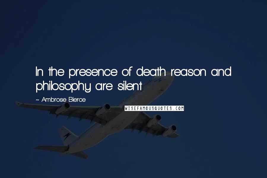 Ambrose Bierce Quotes: In the presence of death reason and philosophy are silent