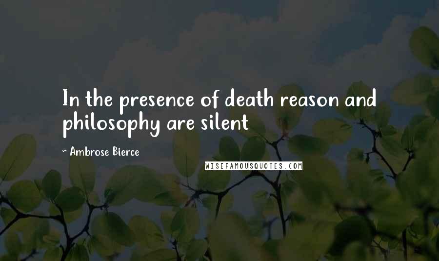 Ambrose Bierce Quotes: In the presence of death reason and philosophy are silent