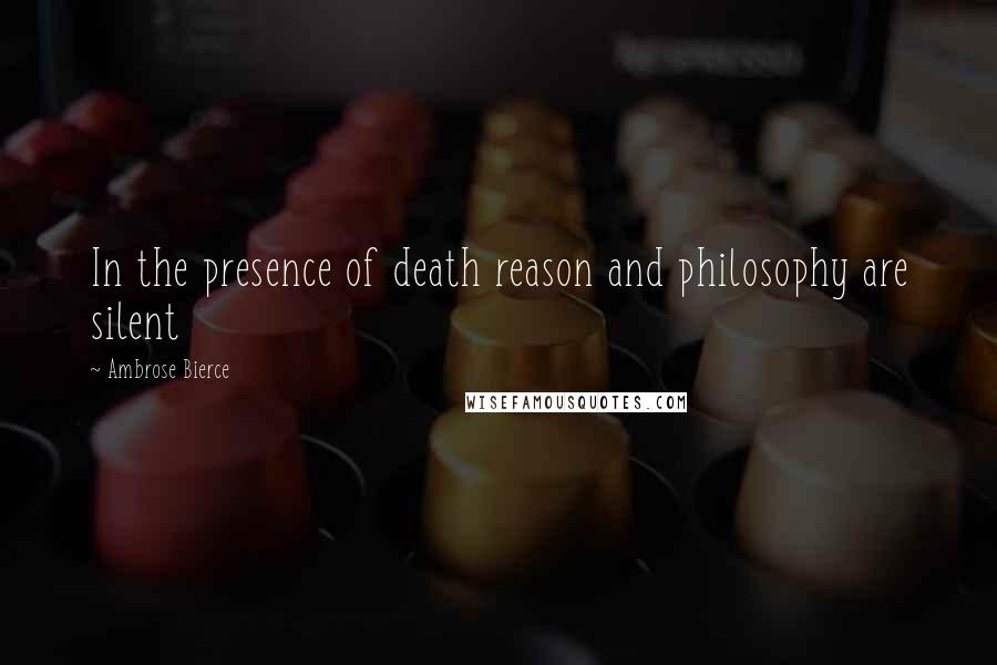 Ambrose Bierce Quotes: In the presence of death reason and philosophy are silent