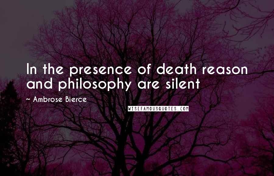 Ambrose Bierce Quotes: In the presence of death reason and philosophy are silent