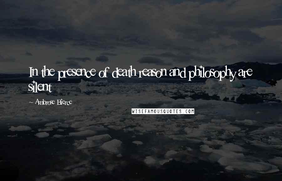 Ambrose Bierce Quotes: In the presence of death reason and philosophy are silent