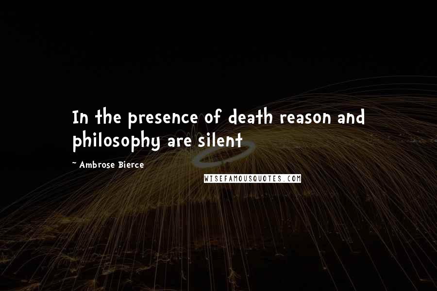 Ambrose Bierce Quotes: In the presence of death reason and philosophy are silent