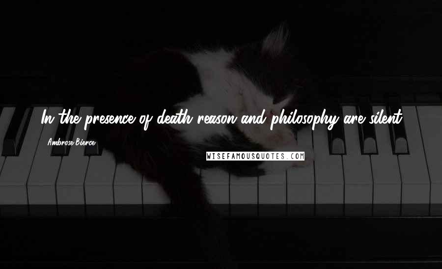 Ambrose Bierce Quotes: In the presence of death reason and philosophy are silent
