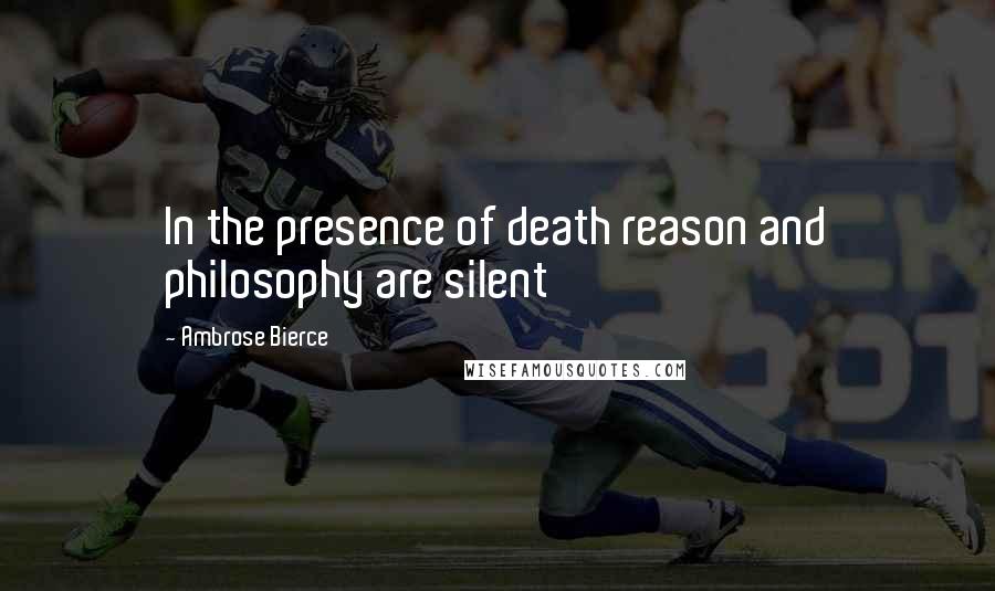 Ambrose Bierce Quotes: In the presence of death reason and philosophy are silent