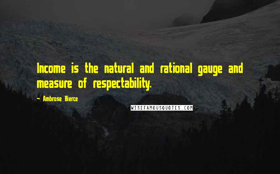 Ambrose Bierce Quotes: Income is the natural and rational gauge and measure of respectability.