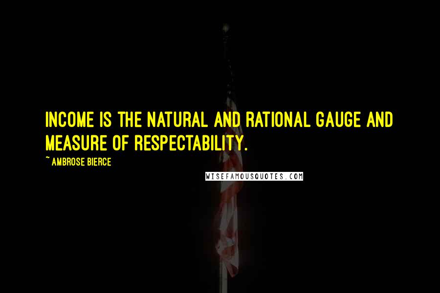 Ambrose Bierce Quotes: Income is the natural and rational gauge and measure of respectability.