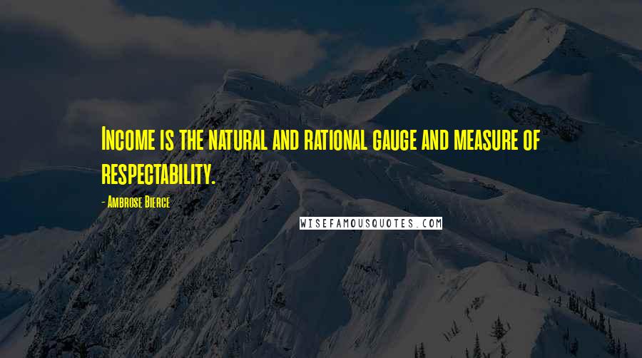 Ambrose Bierce Quotes: Income is the natural and rational gauge and measure of respectability.