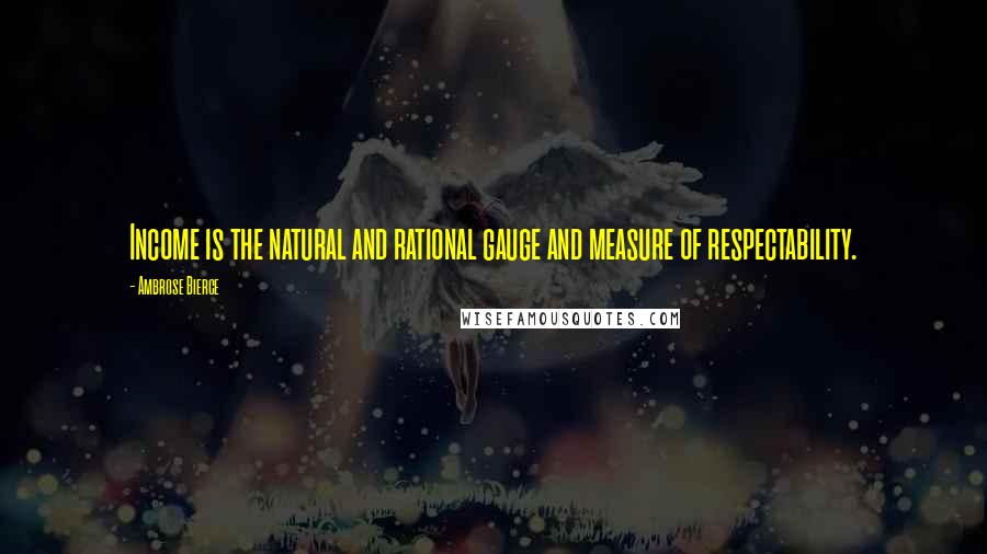 Ambrose Bierce Quotes: Income is the natural and rational gauge and measure of respectability.