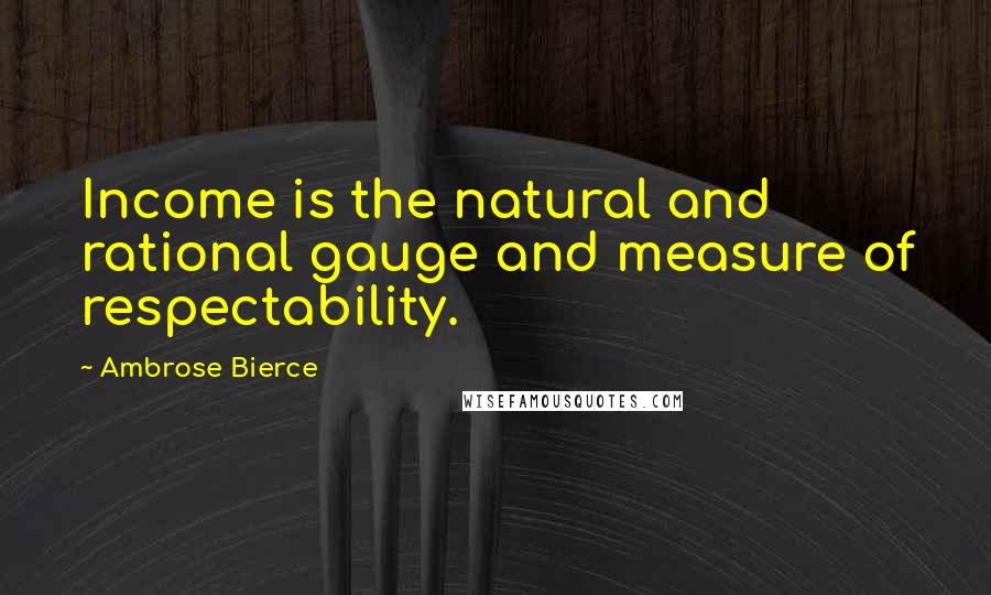 Ambrose Bierce Quotes: Income is the natural and rational gauge and measure of respectability.