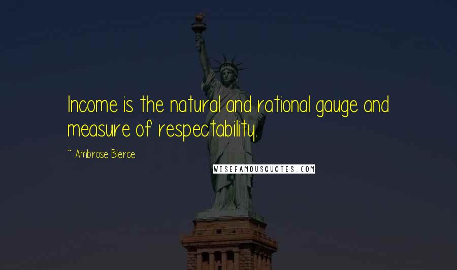 Ambrose Bierce Quotes: Income is the natural and rational gauge and measure of respectability.