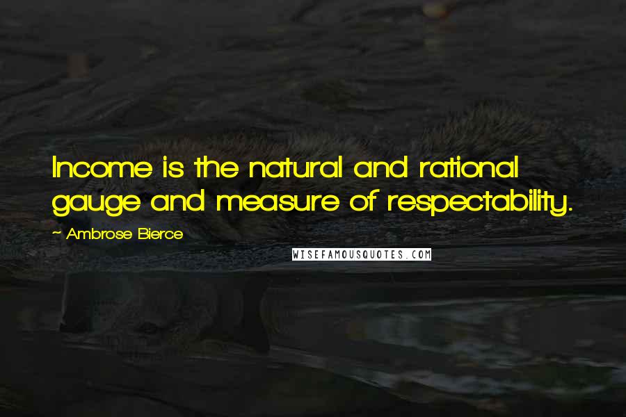 Ambrose Bierce Quotes: Income is the natural and rational gauge and measure of respectability.