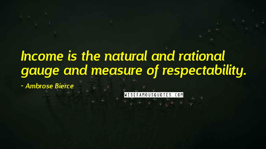 Ambrose Bierce Quotes: Income is the natural and rational gauge and measure of respectability.