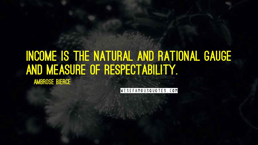 Ambrose Bierce Quotes: Income is the natural and rational gauge and measure of respectability.