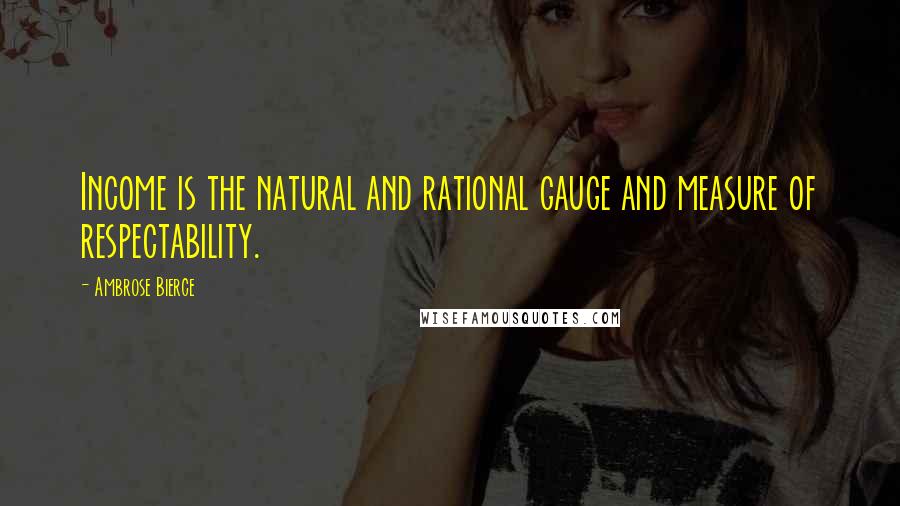 Ambrose Bierce Quotes: Income is the natural and rational gauge and measure of respectability.