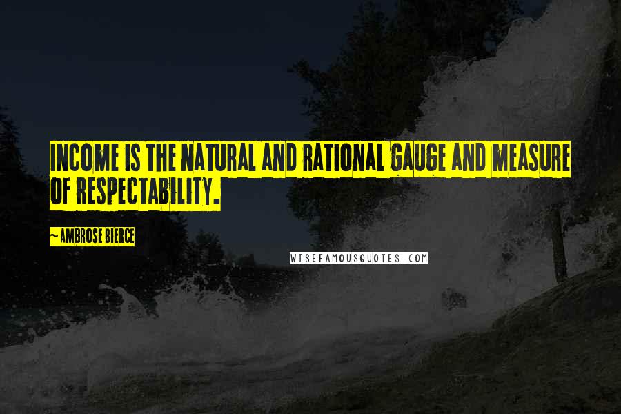 Ambrose Bierce Quotes: Income is the natural and rational gauge and measure of respectability.