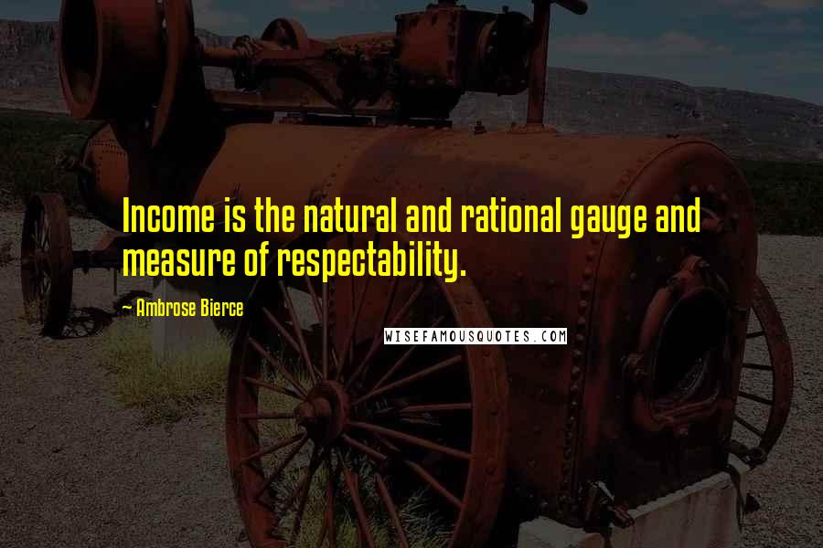 Ambrose Bierce Quotes: Income is the natural and rational gauge and measure of respectability.