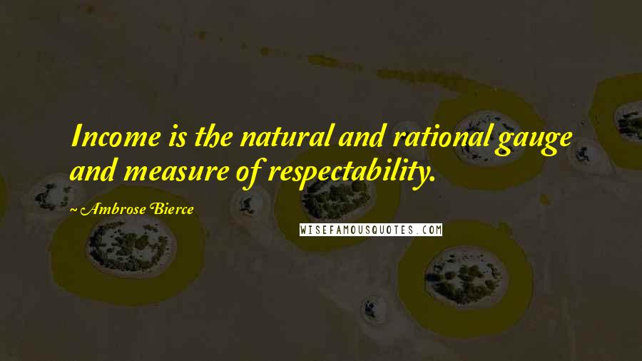 Ambrose Bierce Quotes: Income is the natural and rational gauge and measure of respectability.