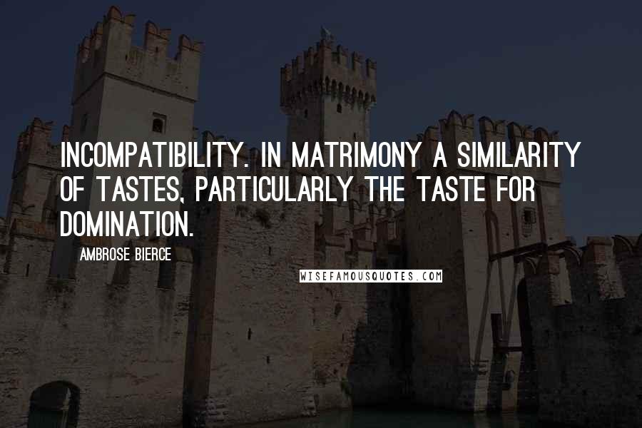 Ambrose Bierce Quotes: Incompatibility. In matrimony a similarity of tastes, particularly the taste for domination.