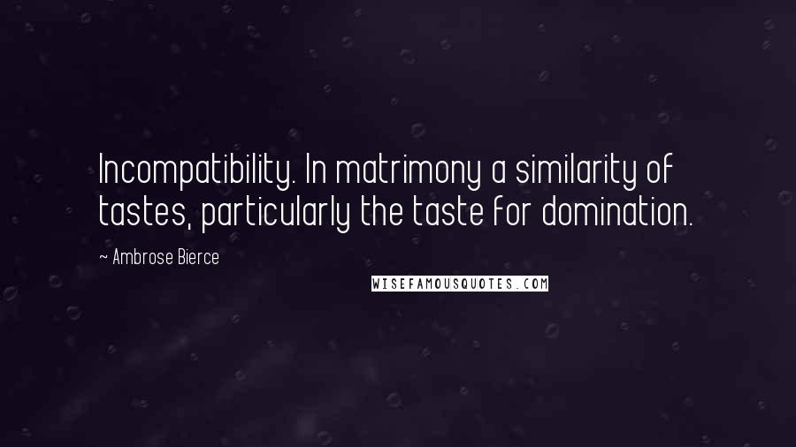 Ambrose Bierce Quotes: Incompatibility. In matrimony a similarity of tastes, particularly the taste for domination.