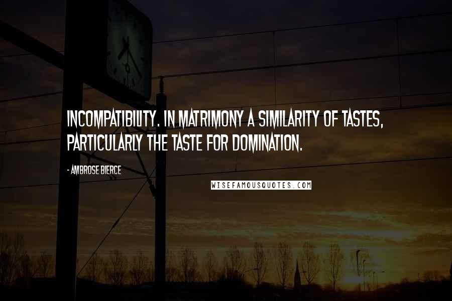 Ambrose Bierce Quotes: Incompatibility. In matrimony a similarity of tastes, particularly the taste for domination.