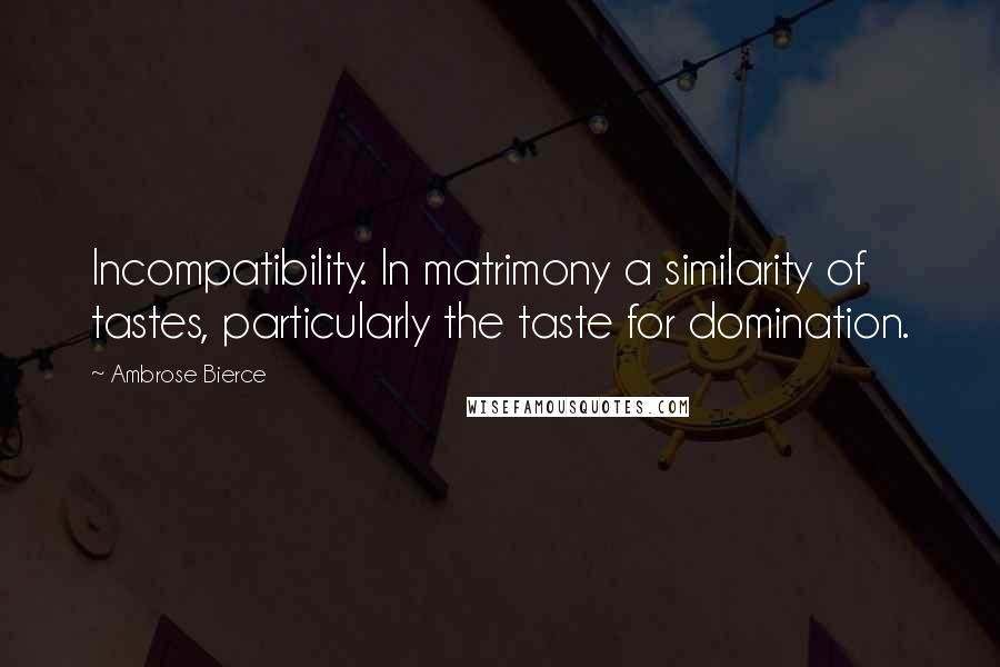 Ambrose Bierce Quotes: Incompatibility. In matrimony a similarity of tastes, particularly the taste for domination.
