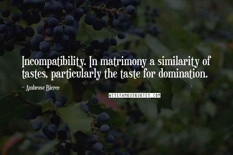 Ambrose Bierce Quotes: Incompatibility. In matrimony a similarity of tastes, particularly the taste for domination.