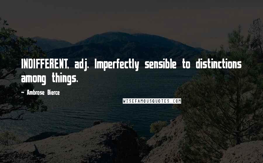 Ambrose Bierce Quotes: INDIFFERENT, adj. Imperfectly sensible to distinctions among things.
