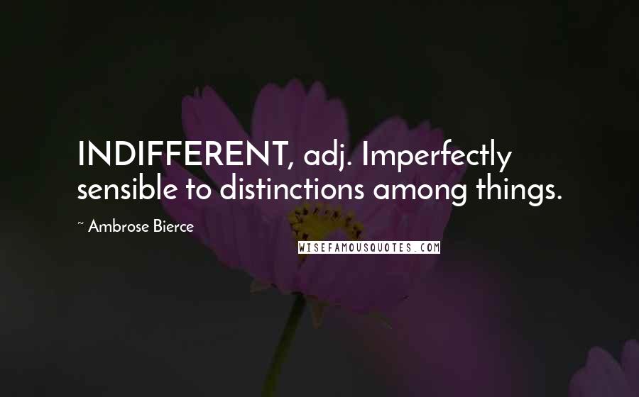 Ambrose Bierce Quotes: INDIFFERENT, adj. Imperfectly sensible to distinctions among things.