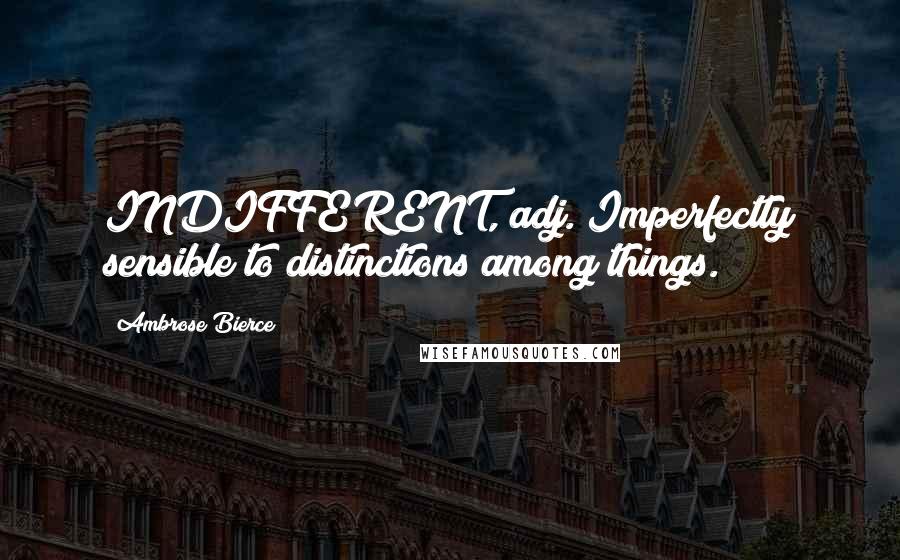 Ambrose Bierce Quotes: INDIFFERENT, adj. Imperfectly sensible to distinctions among things.