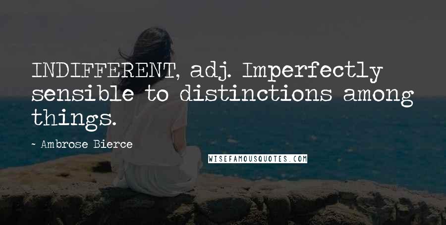 Ambrose Bierce Quotes: INDIFFERENT, adj. Imperfectly sensible to distinctions among things.