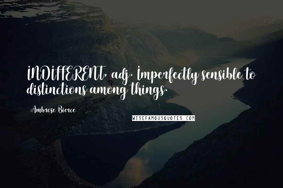 Ambrose Bierce Quotes: INDIFFERENT, adj. Imperfectly sensible to distinctions among things.