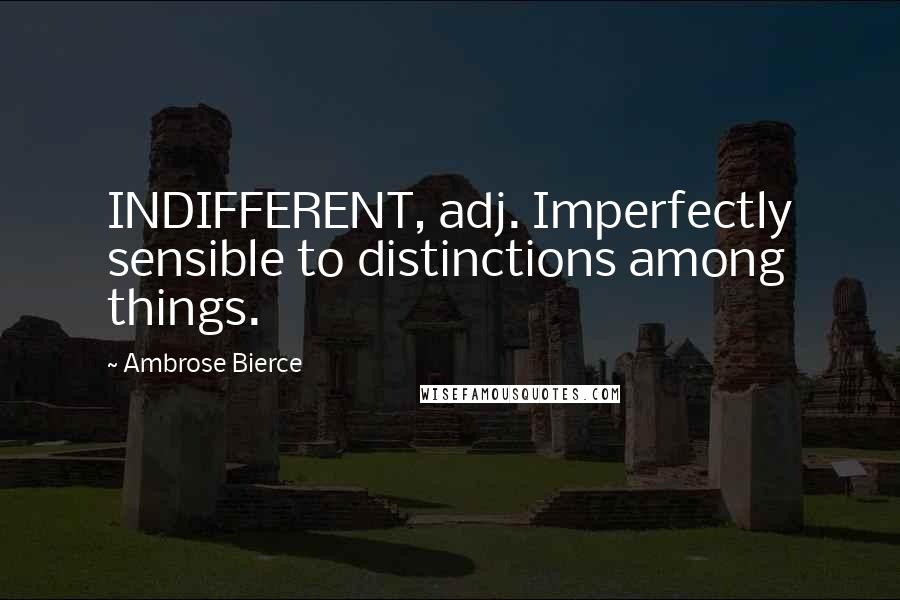 Ambrose Bierce Quotes: INDIFFERENT, adj. Imperfectly sensible to distinctions among things.