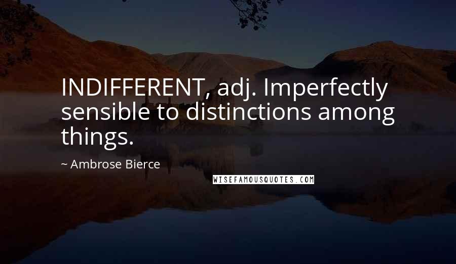 Ambrose Bierce Quotes: INDIFFERENT, adj. Imperfectly sensible to distinctions among things.