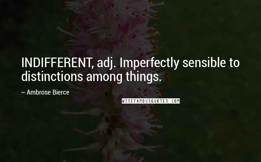 Ambrose Bierce Quotes: INDIFFERENT, adj. Imperfectly sensible to distinctions among things.