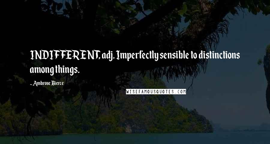 Ambrose Bierce Quotes: INDIFFERENT, adj. Imperfectly sensible to distinctions among things.