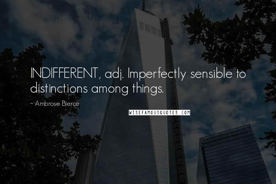 Ambrose Bierce Quotes: INDIFFERENT, adj. Imperfectly sensible to distinctions among things.