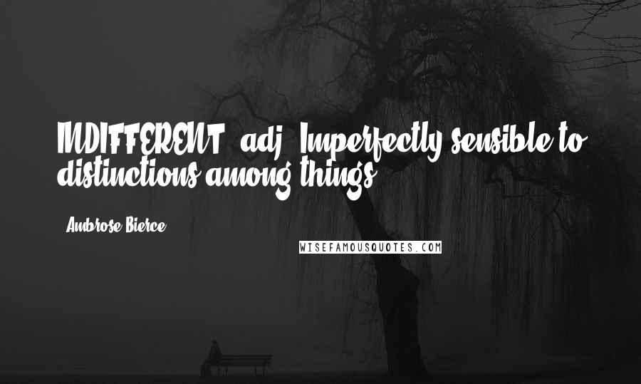 Ambrose Bierce Quotes: INDIFFERENT, adj. Imperfectly sensible to distinctions among things.